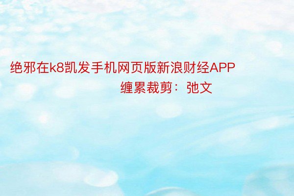 绝邪在k8凯发手机网页版新浪财经APP            						缠累裁剪：弛文