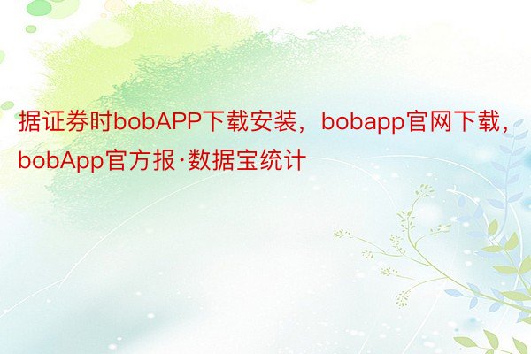 据证券时bobAPP下载安装，bobapp官网下载，bobApp官方报·数据宝统计