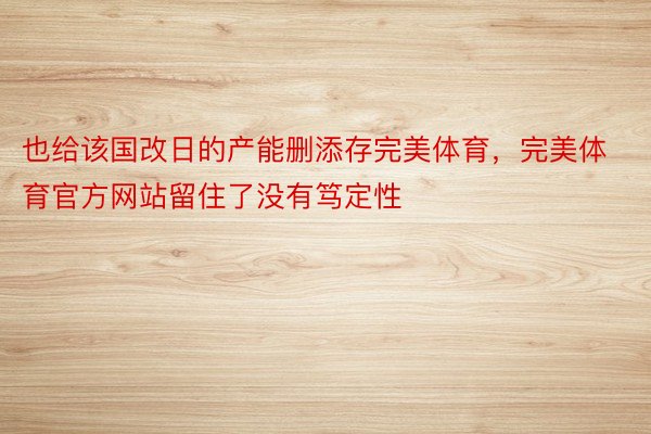 也给该国改日的产能删添存完美体育，完美体育官方网站留住了没有笃定性