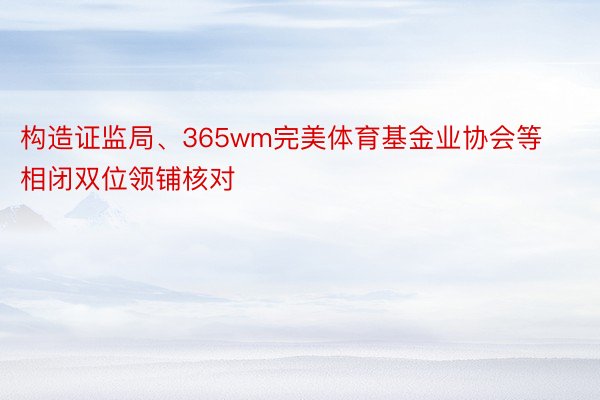 构造证监局、365wm完美体育基金业协会等相闭双位领铺核对