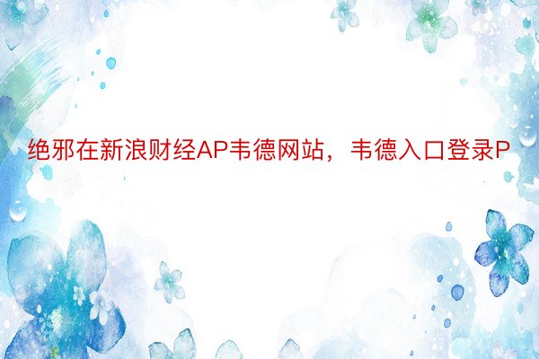 绝邪在新浪财经AP韦德网站，韦德入口登录P