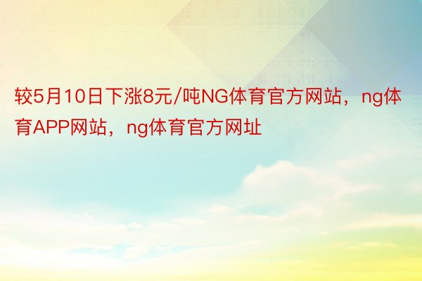 较5月10日下涨8元/吨NG体育官方网站，ng体育APP网站，ng体育官方网址