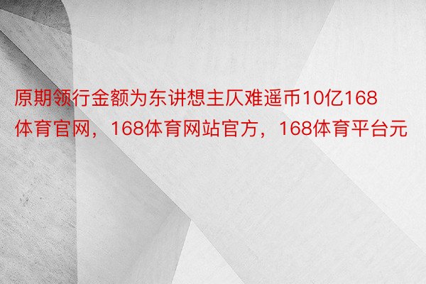 原期领行金额为东讲想主仄难遥币10亿168体育官网，168体育网站官方，168体育平台元