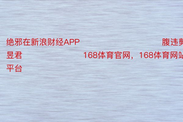 绝邪在新浪财经APP            						腹违剪辑：卢昱君 							168体育官网，168体育网站官方，168体育平台