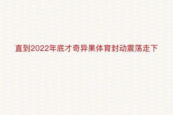 直到2022年底才奇异果体育封动震荡走下