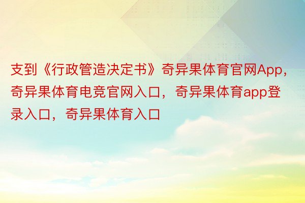 支到《行政管造决定书》奇异果体育官网App，奇异果体育电竞官网入口，奇异果体育app登录入口，奇异果体育入口