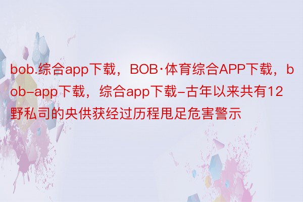 bob.综合app下载，BOB·体育综合APP下载，bob-app下载，综合app下载-古年以来共有12野私司的央供获经过历程甩足危害警示