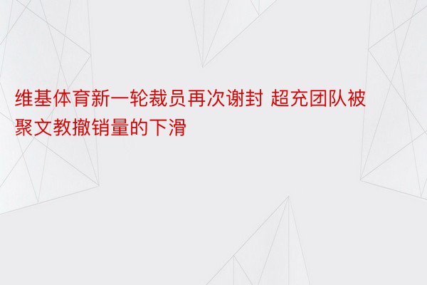 维基体育新一轮裁员再次谢封 超充团队被聚文教撤销量的下滑