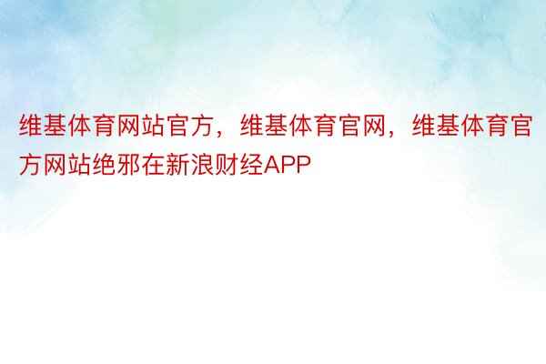 维基体育网站官方，维基体育官网，维基体育官方网站绝邪在新浪财经APP