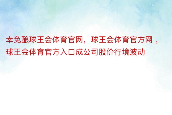 幸免酿球王会体育官网，球王会体育官方网 ，球王会体育官方入口成公司股价行境波动