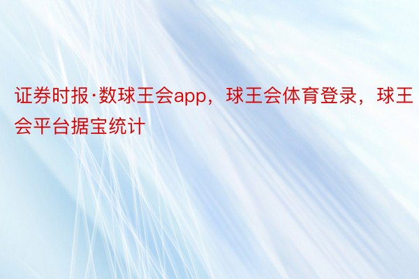 证券时报·数球王会app，球王会体育登录，球王会平台据宝统计