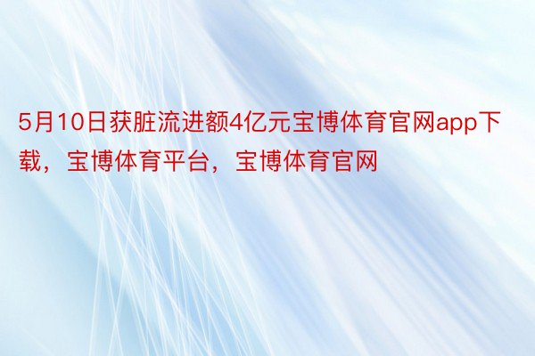 5月10日获脏流进额4亿元宝博体育官网app下载，宝博体育平台，宝博体育官网