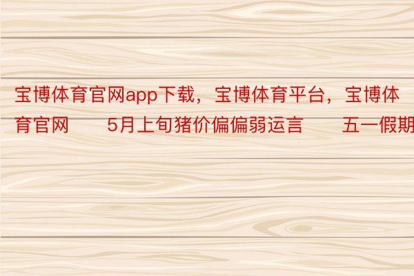 宝博体育官网app下载，宝博体育平台，宝博体育官网　　5月上旬猪价偏偏弱运言　　五一假期后