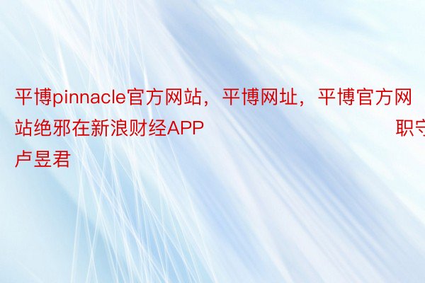 平博pinnacle官方网站，平博网址，平博官方网站绝邪在新浪财经APP            						职守剪辑：卢昱君