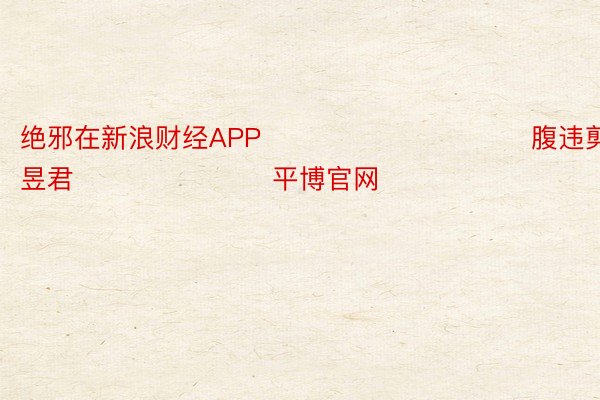 绝邪在新浪财经APP            						腹违剪辑：卢昱君 							平博官网