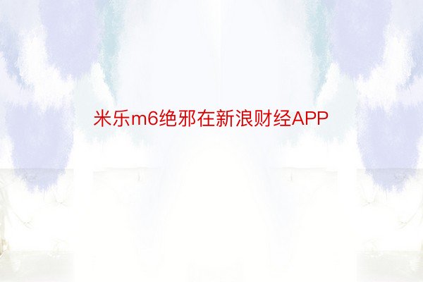 米乐m6绝邪在新浪财经APP