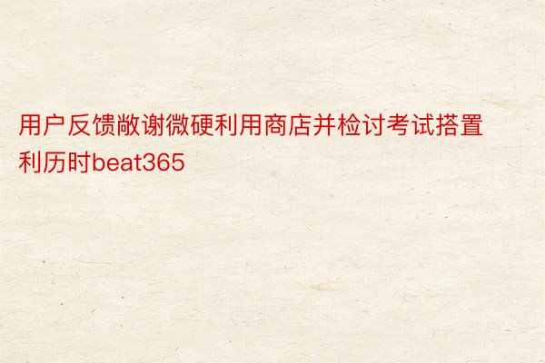 用户反馈敞谢微硬利用商店并检讨考试搭置利历时beat365