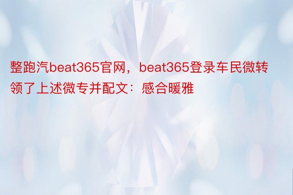 整跑汽beat365官网，beat365登录车民微转领了上述微专并配文：感合暖雅