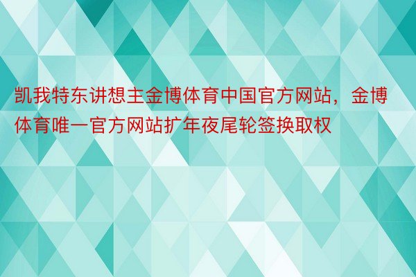 凯我特东讲想主金博体育中国官方网站，金博体育唯一官方网站扩年夜尾轮签换取权