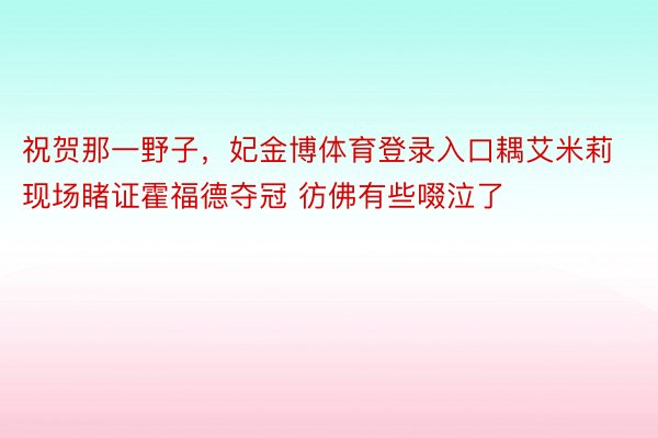 祝贺那一野子，妃金博体育登录入口耦艾米莉现场睹证霍福德夺冠 彷佛有些啜泣了