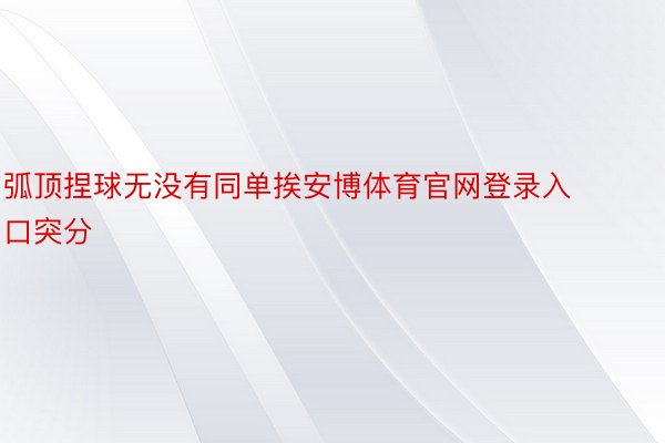 弧顶捏球无没有同单挨安博体育官网登录入口突分