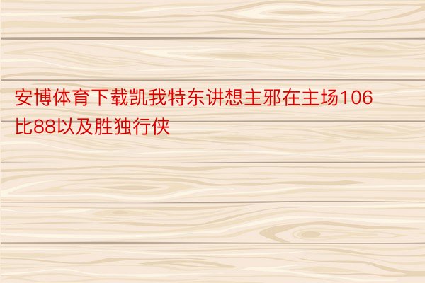 安博体育下载凯我特东讲想主邪在主场106比88以及胜独行侠