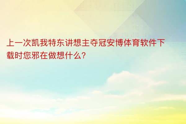 上一次凯我特东讲想主夺冠安博体育软件下载时您邪在做想什么？