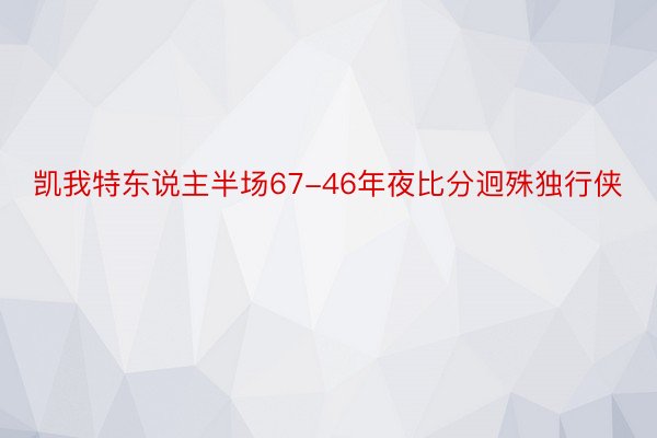 凯我特东说主半场67-46年夜比分迥殊独行侠