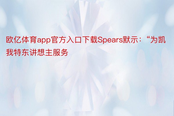 欧亿体育app官方入口下载Spears默示：“为凯我特东讲想主服务