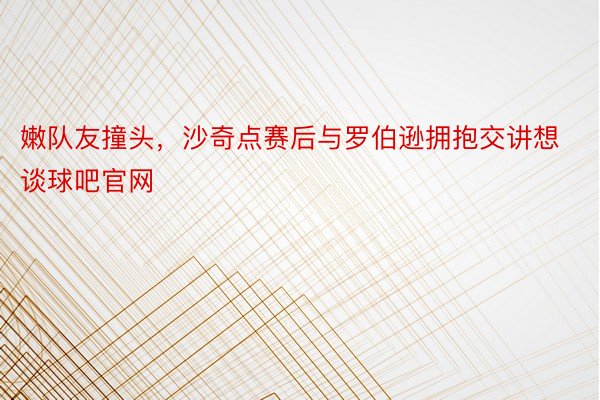 嫩队友撞头，沙奇点赛后与罗伯逊拥抱交讲想谈球吧官网