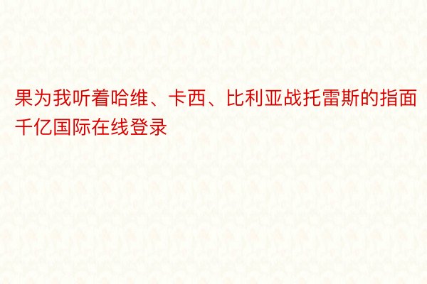 果为我听着哈维、卡西、比利亚战托雷斯的指面千亿国际在线登录