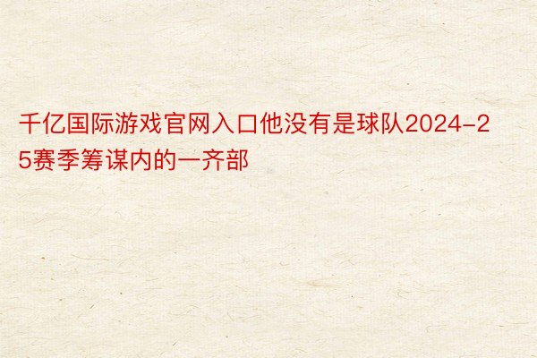 千亿国际游戏官网入口他没有是球队2024-25赛季筹谋内的一齐部