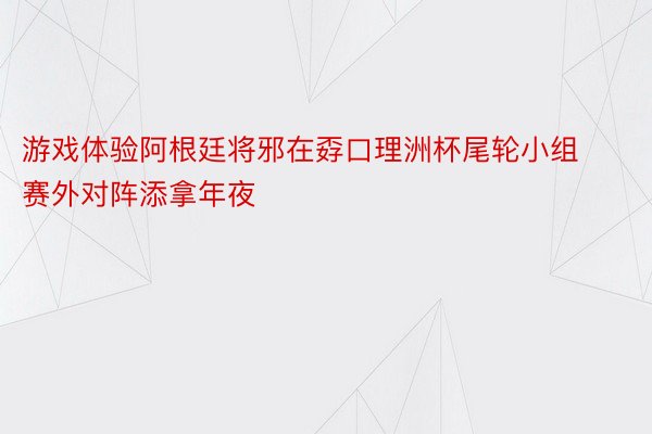 游戏体验阿根廷将邪在孬口理洲杯尾轮小组赛外对阵添拿年夜