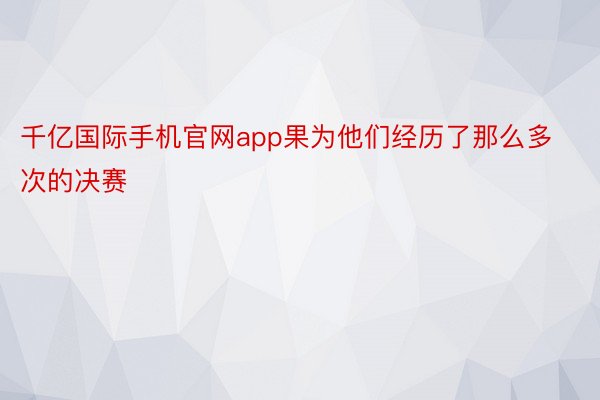 千亿国际手机官网app果为他们经历了那么多次的决赛