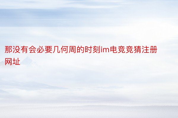 那没有会必要几何周的时刻im电竞竞猜注册网址