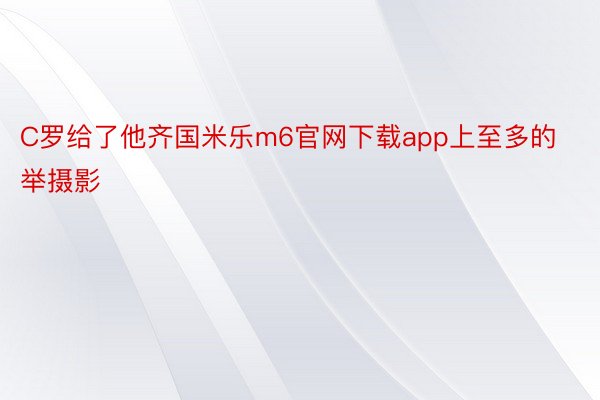 C罗给了他齐国米乐m6官网下载app上至多的举摄影