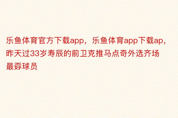 乐鱼体育官方下载app，乐鱼体育app下载ap，昨天过33岁寿辰的前卫克推马点奇外选齐场最孬球员