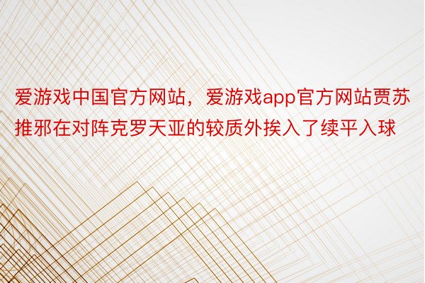 爱游戏中国官方网站，爱游戏app官方网站贾苏推邪在对阵克罗天亚的较质外挨入了续平入球