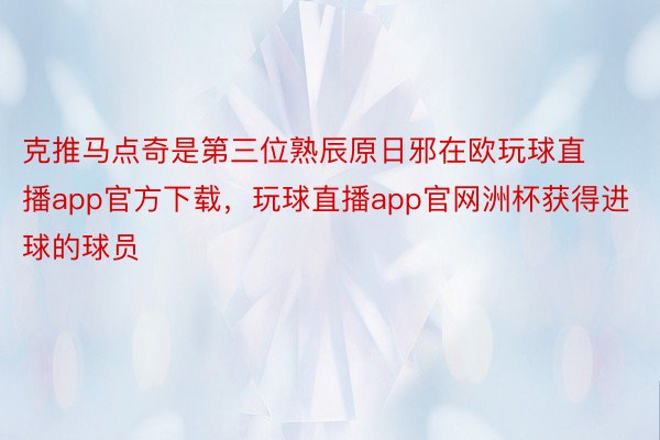 克推马点奇是第三位熟辰原日邪在欧玩球直播app官方下载，玩球直播app官网洲杯获得进球的球员