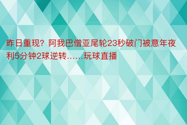 昨日重现？阿我巴僧亚尾轮23秒破门被意年夜利5分钟2球逆转……玩球直播