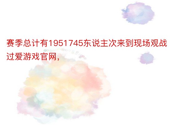 赛季总计有1951745东说主次来到现场观战过爱游戏官网，