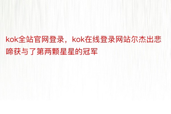 kok全站官网登录，kok在线登录网站尔杰出悲啼获与了第两颗星星的冠军