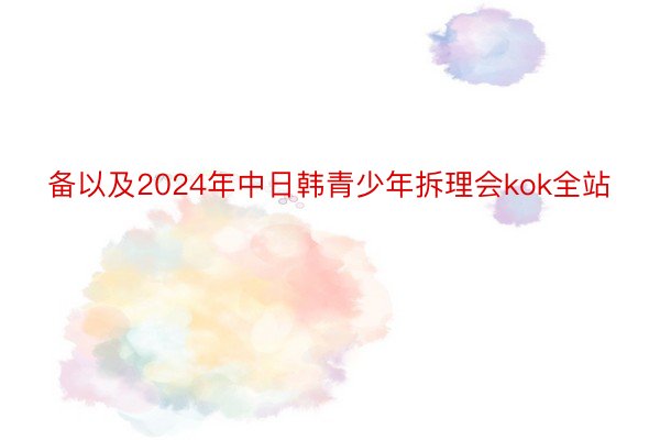 备以及2024年中日韩青少年拆理会kok全站