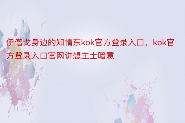 伊僧戈身边的知情东kok官方登录入口，kok官方登录入口官网讲想主士暗意