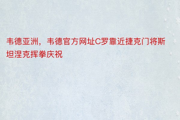 韦德亚洲，韦德官方网址C罗靠近捷克门将斯坦涅克挥拳庆祝