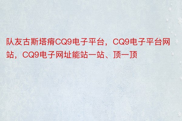 队友古斯塔瘠CQ9电子平台，CQ9电子平台网站，CQ9电子网址能站一站、顶一顶