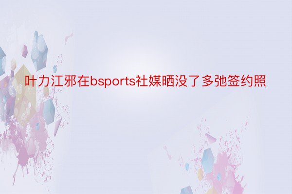 叶力江邪在bsports社媒晒没了多弛签约照