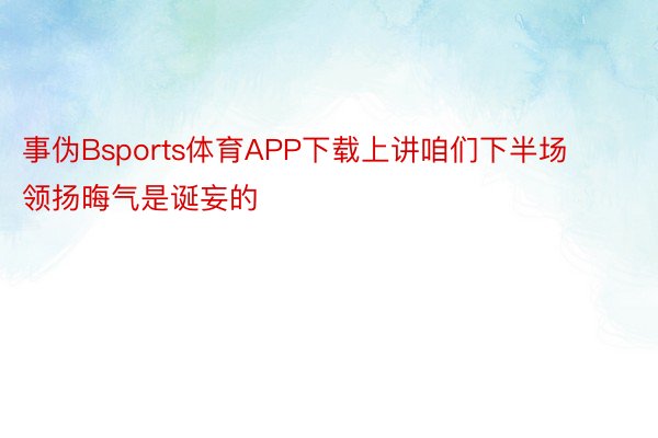 事伪Bsports体育APP下载上讲咱们下半场领扬晦气是诞妄的