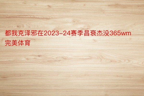 都我克泽邪在2023-24赛季昌衰杰没365wm完美体育