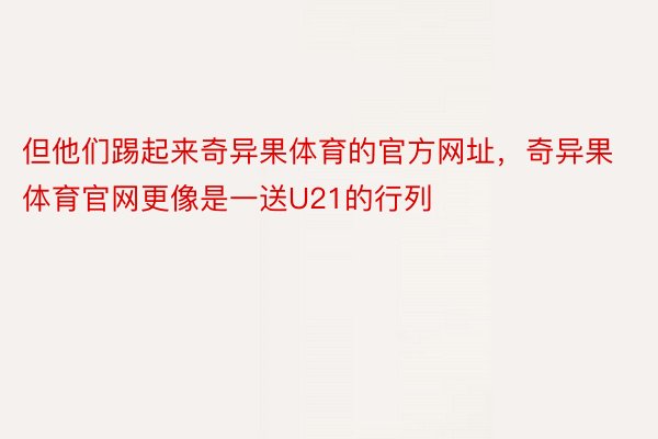 但他们踢起来奇异果体育的官方网址，奇异果体育官网更像是一送U21的行列